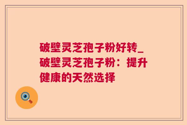 破壁灵芝孢子粉好转_破壁灵芝孢子粉：提升健康的天然选择
