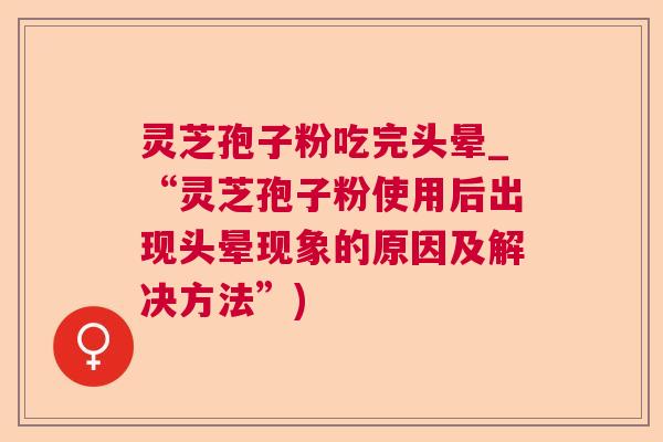 灵芝孢子粉吃完头晕_“灵芝孢子粉使用后出现头晕现象的原因及解决方法”) 灵芝孢子粉吃完头晕_“灵芝孢子粉使用后出现头晕现象的原因及解决方法”)