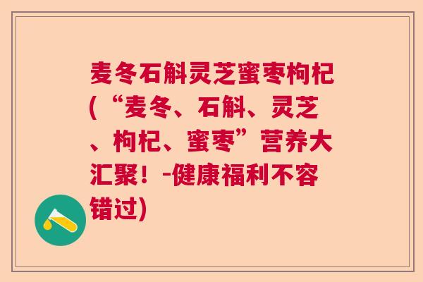 麦冬石斛灵芝蜜枣枸杞(“麦冬、石斛、灵芝、枸杞、蜜枣”营养大汇聚！-健康福利不容错过)