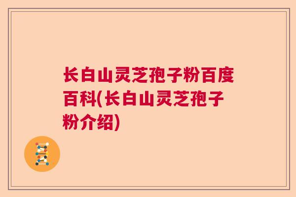 长白山灵芝孢子粉百度百科(长白山灵芝孢子粉介绍)