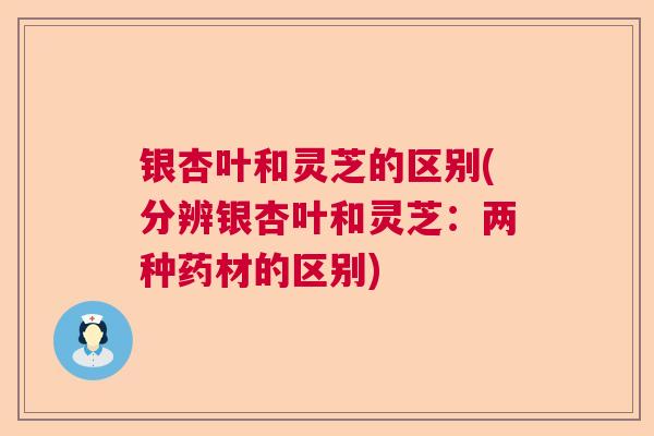 银杏叶和灵芝的区别(分辨银杏叶和灵芝：两种药材的区别)