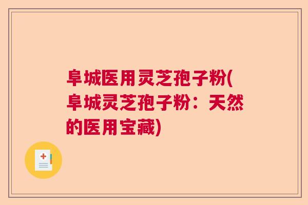 阜城医用灵芝孢子粉(阜城灵芝孢子粉:天然的医用宝藏) 阜城医用灵芝孢子粉(阜城灵芝孢子粉:天然的医用宝藏)