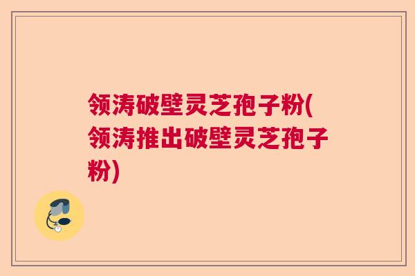 领涛破壁灵芝孢子粉(领涛推出破壁灵芝孢子粉) 领涛破壁灵芝孢子粉(领涛推出破壁灵芝孢子粉)