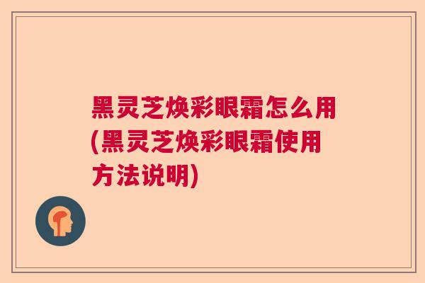 黑灵芝焕彩眼霜怎么用(黑灵芝焕彩眼霜使用方法说明)