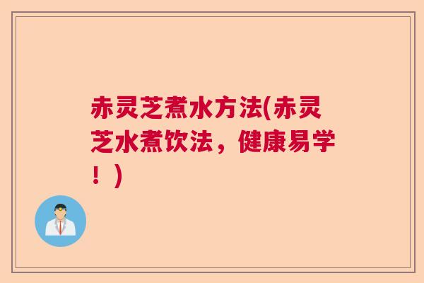 赤灵芝煮水方法(赤灵芝水煮饮法,健康易学!) 赤灵芝煮水方法(赤灵芝水煮饮法,健康易学!)
