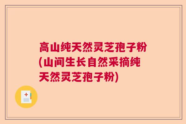 高山纯天然灵芝孢子粉(山间生长自然采摘纯天然灵芝孢子粉)