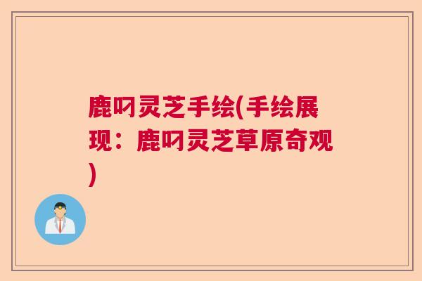 鹿叼灵芝手绘(手绘展现：鹿叼灵芝草原奇观)