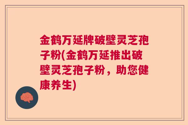 金鹤万延牌破壁灵芝孢子粉(金鹤万延推出破壁灵芝孢子粉，助您健康养生)