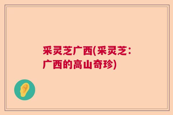 采灵芝广西(采灵芝：广西的高山奇珍)