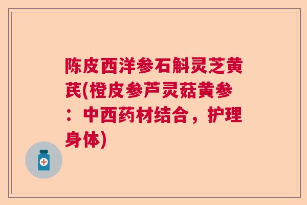 陈皮西洋参石斛灵芝黄芪(橙皮参芦灵菇黄参：中西药材结合，护理身体)