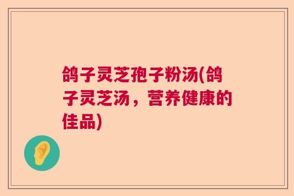 鸽子灵芝孢子粉汤(鸽子灵芝汤，营养健康的佳品)