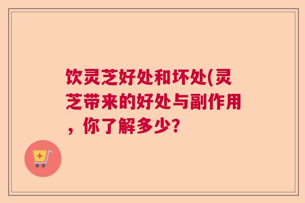 饮灵芝好处和坏处(灵芝带来的好处与副作用，你了解多少？