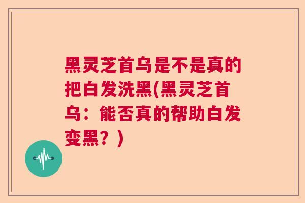 黑灵芝首乌是不是真的把白发洗黑(黑灵芝首乌:能否真的帮助白发变黑?) 黑灵芝首乌是不是真的把白发洗黑(黑灵芝首乌:能否真的帮助白发变黑?)