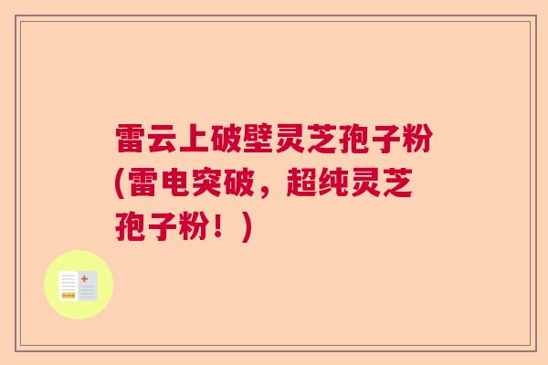 雷云上破壁灵芝孢子粉(雷电突破,超纯灵芝孢子粉!) 雷云上破壁灵芝孢子粉(雷电突破,超纯灵芝孢子粉!)