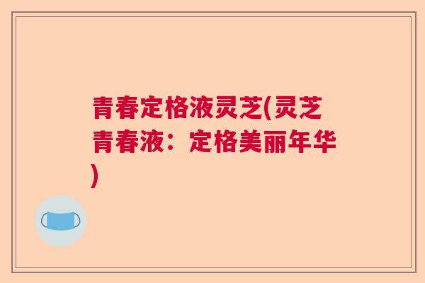 青春定格液灵芝(灵芝青春液：定格美丽年华)