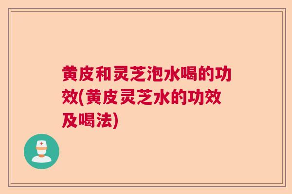 黄皮和灵芝泡水喝的功效(黄皮灵芝水的功效及喝法)