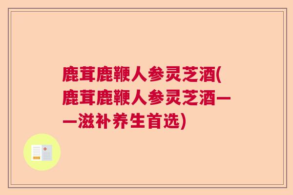 鹿茸鹿鞭人参灵芝酒(鹿茸鹿鞭人参灵芝酒——滋补养生首选)