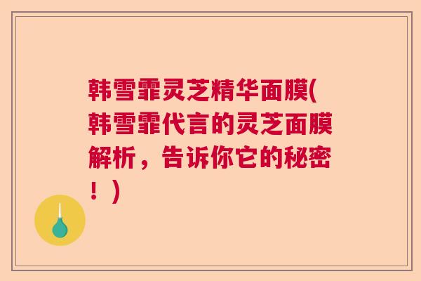 韩雪霏灵芝精华面膜(韩雪霏代言的灵芝面膜解析，告诉你它的秘密！)