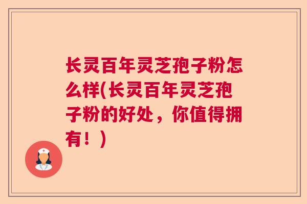 长灵百年灵芝孢子粉怎么样(长灵百年灵芝孢子粉的好处，你值得拥有！)