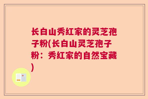 长白山秀红家的灵芝孢子粉(长白山灵芝孢子粉:秀红家的自然宝藏) 长白山秀红家的灵芝孢子粉(长白山灵芝孢子粉:秀红家的自然宝藏)