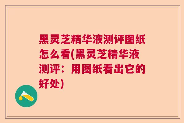 黑灵芝精华液测评图纸怎么看(黑灵芝精华液测评:用图纸看出它的好处) 黑灵芝精华液测评图纸怎么看(黑灵芝精华液测评:用图纸看出它的好处)