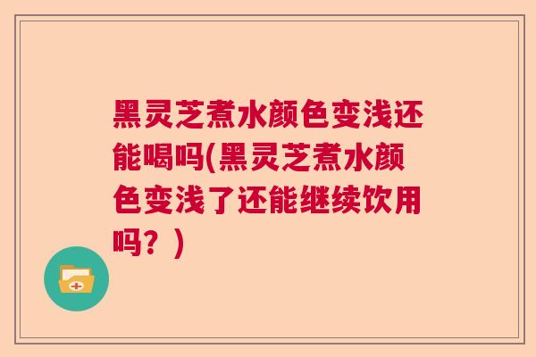 黑灵芝煮水颜色变浅还能喝吗(黑灵芝煮水颜色变浅了还能继续饮用吗?) 黑灵芝煮水颜色变浅还能喝吗(黑灵芝煮水颜色变浅了还能继续饮用吗?)