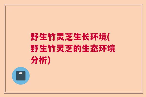 野生竹灵芝生长环境(野生竹灵芝的生态环境分析)