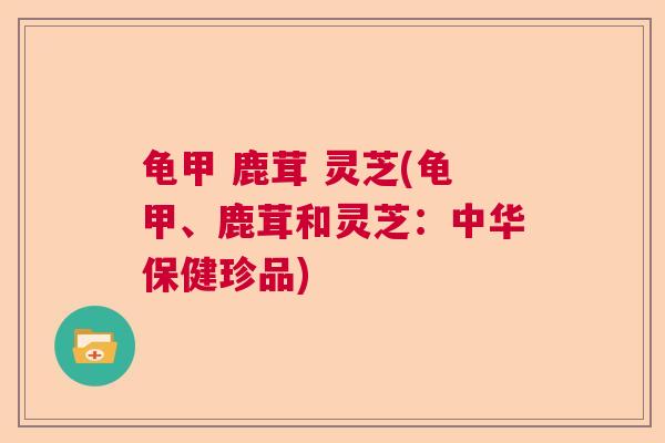 龟甲 鹿茸 灵芝(龟甲、鹿茸和灵芝：中华保健珍品)