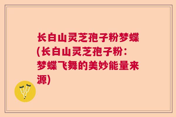 长白山灵芝孢子粉梦蝶(长白山灵芝孢子粉：梦蝶飞舞的美妙能量来源)