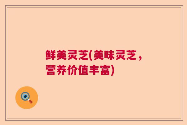 鲜美灵芝(美味灵芝,营养价值丰富) 鲜美灵芝(美味灵芝,营养价值丰富)