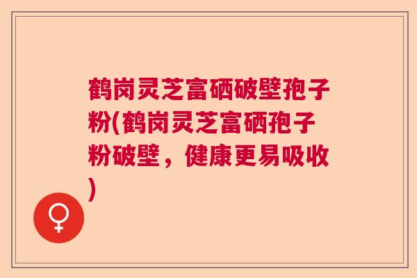 鹤岗灵芝富硒破壁孢子粉(鹤岗灵芝富硒孢子粉破壁，健康更易吸收)