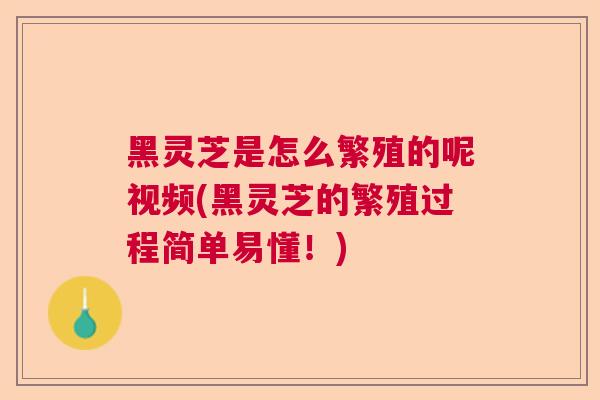 黑灵芝是怎么繁殖的呢视频(黑灵芝的繁殖过程简单易懂！)