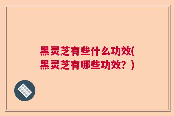黑灵芝有些什么功效(黑灵芝有哪些功效？)