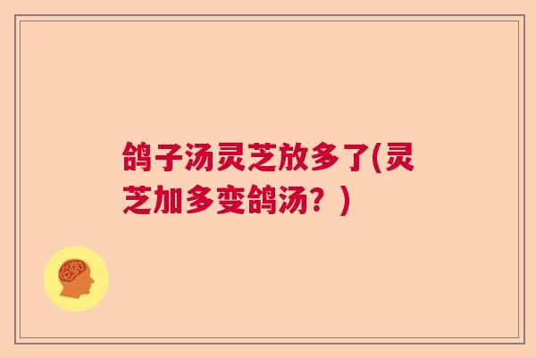 鸽子汤灵芝放多了(灵芝加多变鸽汤?) 鸽子汤灵芝放多了(灵芝加多变鸽汤?)