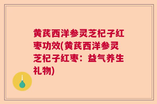 黄芪西洋参灵芝杞子红枣功效(黄芪西洋参灵芝杞子红枣:益气养生礼物) 黄芪西洋参灵芝杞子红枣功效(黄芪西洋参灵芝杞子红枣:益气养生礼物)