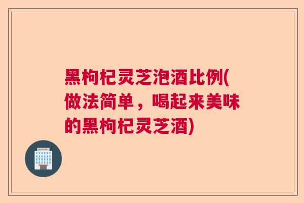 黑枸杞灵芝泡酒比例(做法简单，喝起来美味的黑枸杞灵芝酒)