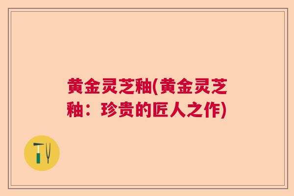 黄金灵芝釉(黄金灵芝釉：珍贵的匠人之作)