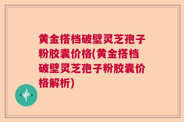 黄金搭档破壁灵芝孢子粉胶囊价格(黄金搭档破壁灵芝孢子粉胶囊价格解析)