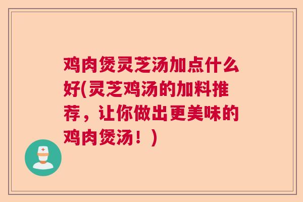 鸡肉煲灵芝汤加点什么好(灵芝鸡汤的加料推荐，让你做出更美味的鸡肉煲汤！)