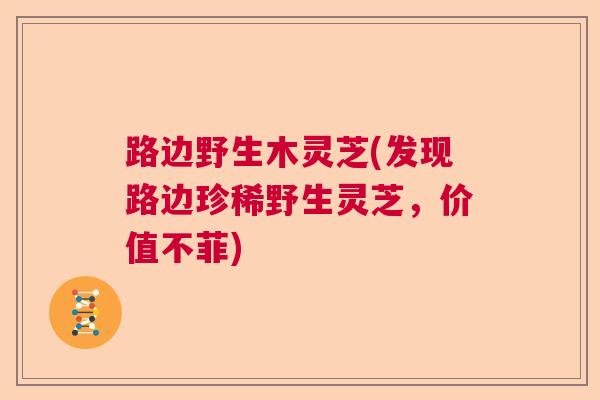 路边野生木灵芝(发现路边珍稀野生灵芝，价值不菲)