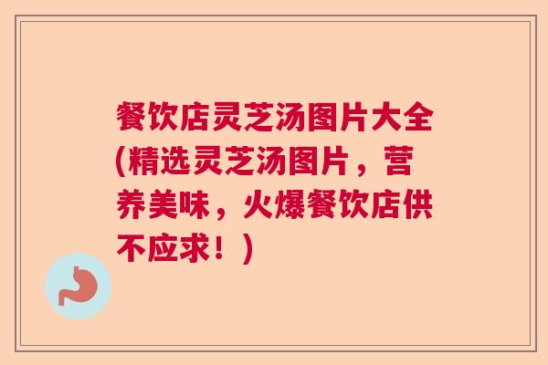 餐饮店灵芝汤图片大全(精选灵芝汤图片，营养美味，火爆餐饮店供不应求！)