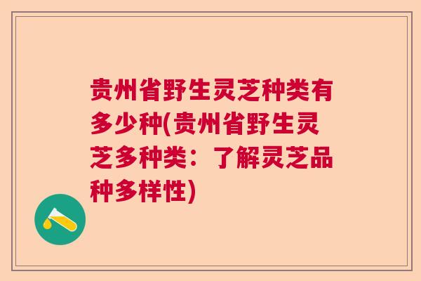 贵州省野生灵芝种类有多少种(贵州省野生灵芝多种类：了解灵芝品种多样性)