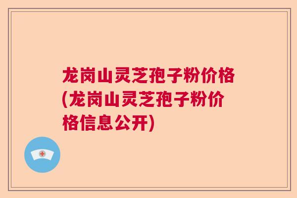 龙岗山灵芝孢子粉价格(龙岗山灵芝孢子粉价格信息公开)
