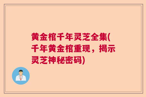 黄金棺千年灵芝全集(千年黄金棺重现，揭示灵芝神秘密码)