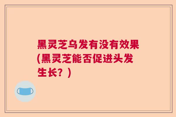 黑灵芝乌发有没有效果(黑灵芝能否促进头发生长?) 黑灵芝乌发有没有效果(黑灵芝能否促进头发生长?)