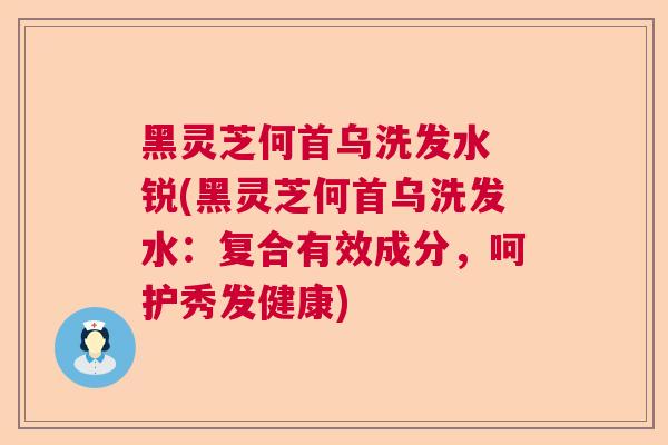 黑灵芝何首乌洗发水 锐(黑灵芝何首乌洗发水：复合有效成分，呵护秀发健康)