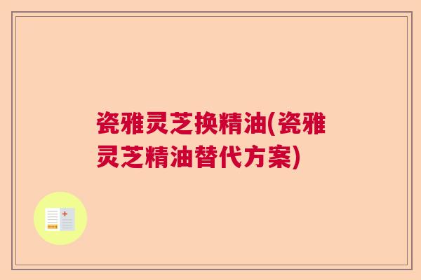 瓷雅灵芝换精油(瓷雅灵芝精油替代方案)