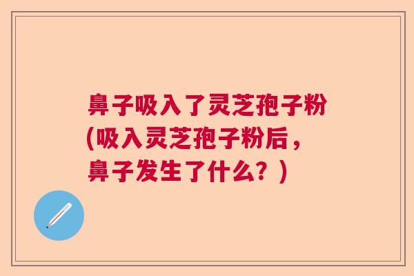 鼻子吸入了灵芝孢子粉(吸入灵芝孢子粉后，鼻子发生了什么？)