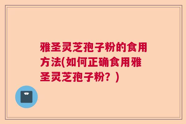 雅圣灵芝孢子粉的食用方法(如何正确食用雅圣灵芝孢子粉？)