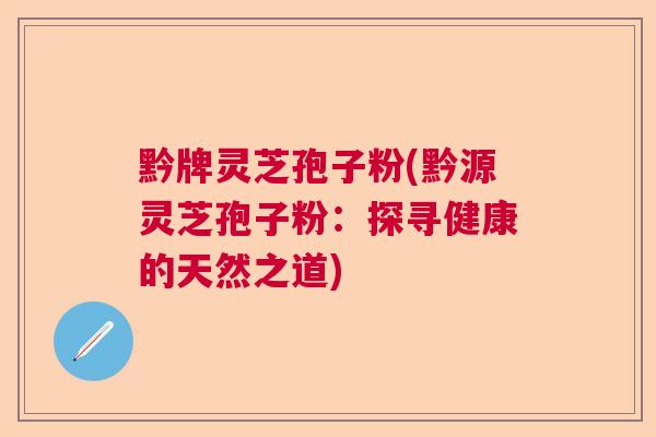 黔牌灵芝孢子粉(黔源灵芝孢子粉：探寻健康的天然之道)